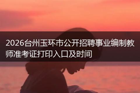 2026台州玉环市公开招聘事业编制教师准考证打印入口及时间