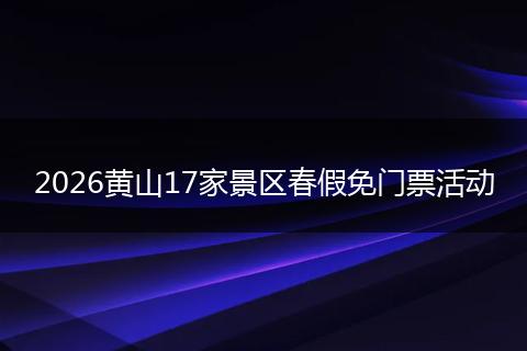 2026黄山17家景区春假免门票活动