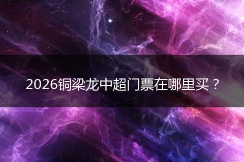 2026铜梁龙中超门票在哪里买？