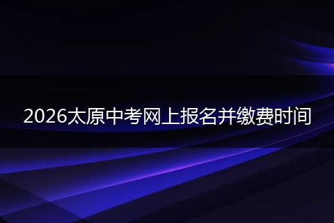 2026太原中考网上报名并缴费时间