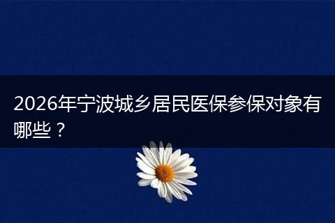 2026年宁波城乡居民医保参保对象有哪些？