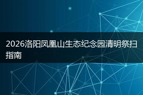 2026洛阳凤凰山生态纪念园清明祭扫指南