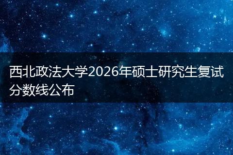 西北政法大学2026年硕士研究生复试分数线公布