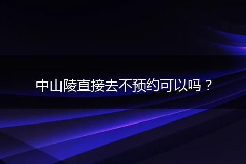 中山陵直接去不预约可以吗？