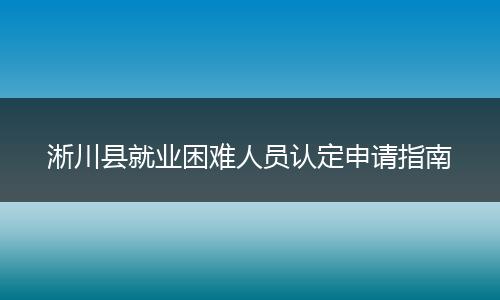 淅川县就业困难人员认定申请指南