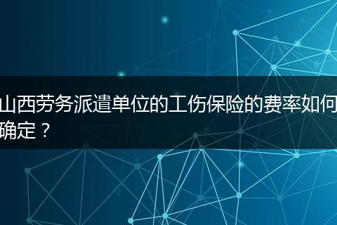 山西劳务派遣单位的工伤保险的费率如何确定？