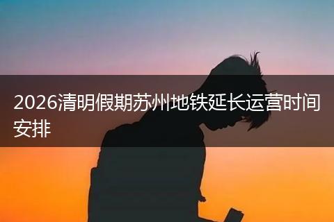 2026清明假期苏州地铁延长运营时间安排