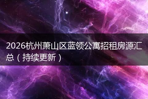 2026杭州萧山区蓝领公寓招租房源汇总（持续更新）