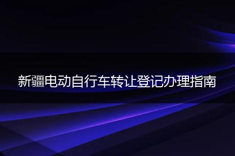 新疆电动自行车转让登记办理指南