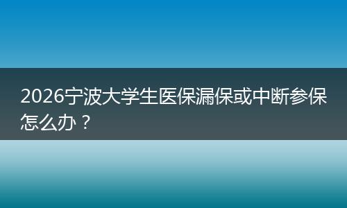 2026宁波大学生医保漏保或中断参保怎么办？