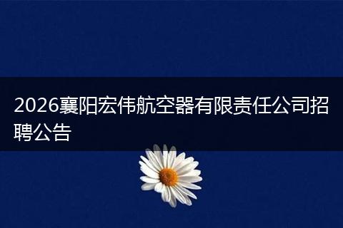 2026襄阳宏伟航空器有限责任公司招聘公告