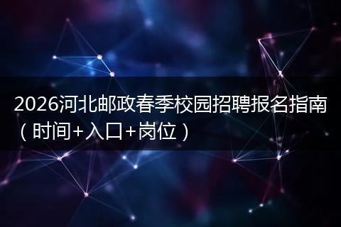 2026河北邮政春季校园招聘报名指南（时间+入口+岗位）