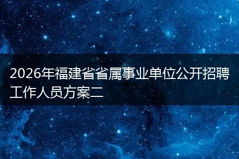 2026年福建省省属事业单位公开招聘工作人员方案二