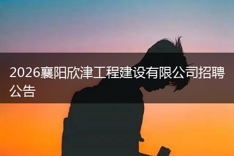 2026襄阳欣津工程建设有限公司招聘公告
