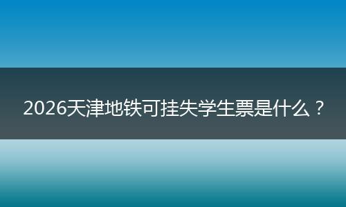 2026天津地铁可挂失学生票是什么？