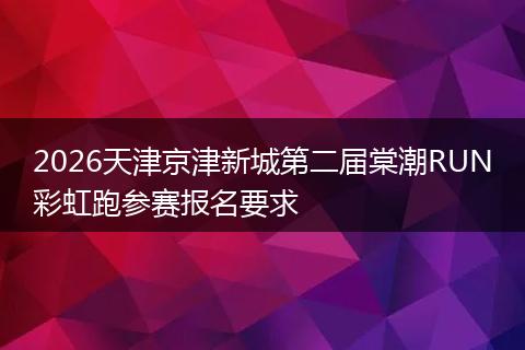 2026天津京津新城第二届棠潮RUN彩虹跑参赛报名要求