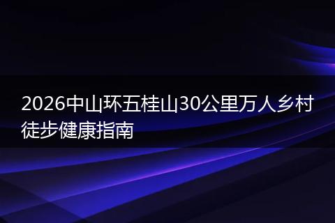 2026中山环五桂山30公里万人乡村徒步健康指南