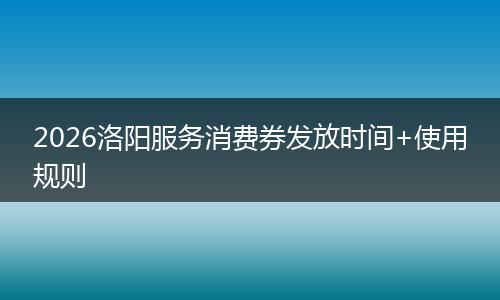 2026洛阳服务消费券发放时间+使用规则