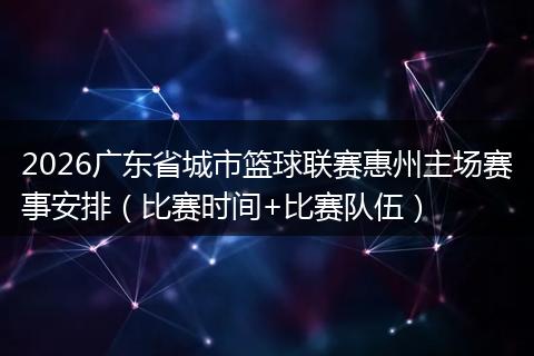 2026广东省城市篮球联赛惠州主场赛事安排（比赛时间+比赛队伍）