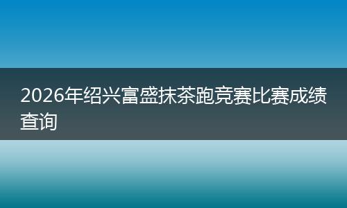 2026年绍兴富盛抹茶跑竞赛比赛成绩查询