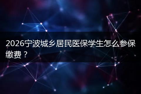 2026宁波城乡居民医保学生怎么参保缴费？