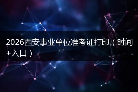 2026西安事业单位准考证打印（时间+入口）