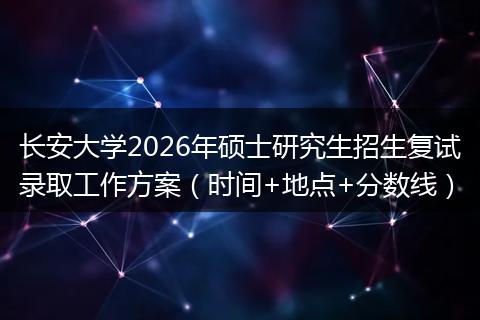 长安大学2026年硕士研究生招生复试录取工作方案（时间+地点+分数线）