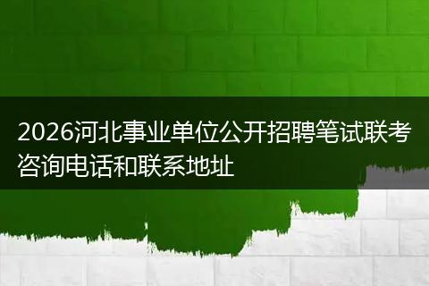 2026河北事业单位公开招聘笔试联考咨询电话和联系地址