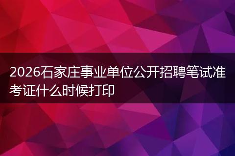 2026石家庄事业单位公开招聘笔试准考证什么时候打印