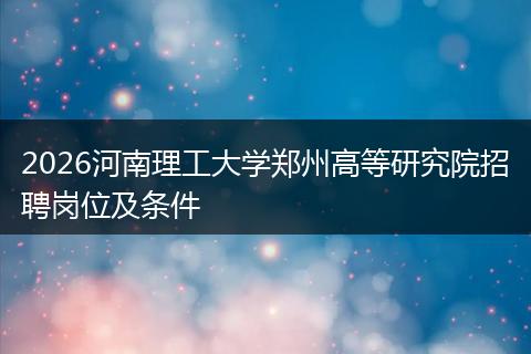 2026河南理工大学郑州高等研究院招聘岗位及条件