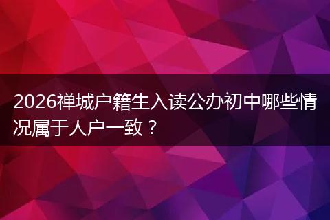 2026禅城户籍生入读公办初中哪些情况属于人户一致？