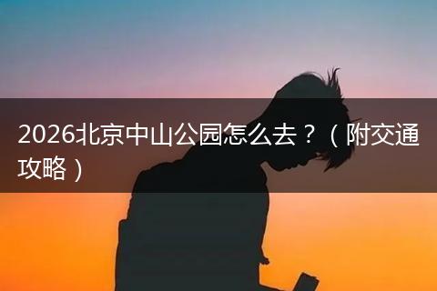 2026北京中山公园怎么去？（附交通攻略）