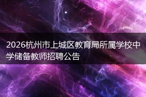 2026杭州市上城区教育局所属学校中学储备教师招聘公告