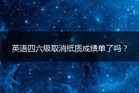 英语四六级取消纸质成绩单了吗？