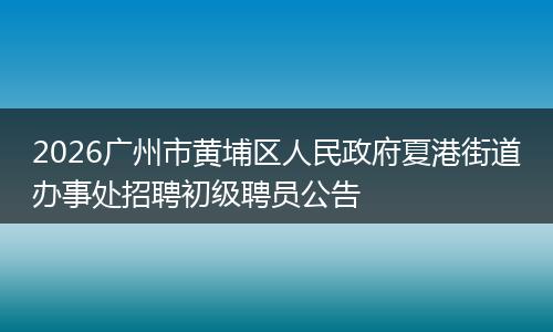 2026广州市黄埔区人民政府夏港街道办事处招聘初级聘员公告