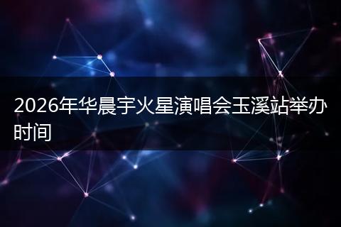 2026年华晨宇火星演唱会玉溪站举办时间