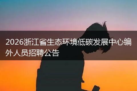 2026浙江省生态环境低碳发展中心编外人员招聘公告