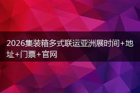 2026集装箱多式联运亚洲展时间+地址+门票+官网