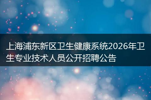 上海浦东新区卫生健康系统2026年卫生专业技术人员公开招聘公告