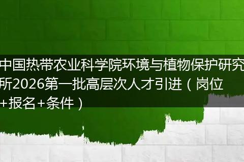 中国热带农业科学院环境与植物保护研究所2026第一批高层次人才引进（岗位+报名+条件）