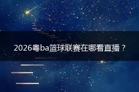 2026粤ba篮球联赛在哪看直播？