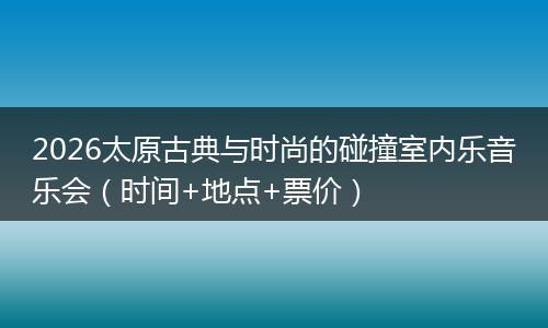2026太原古典与时尚的碰撞室内乐音乐会（时间+地点+票价）