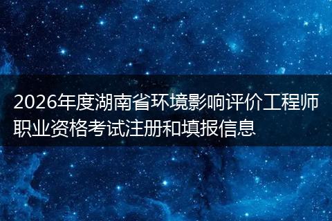2026年度湖南省环境影响评价工程师职业资格考试注册和填报信息
