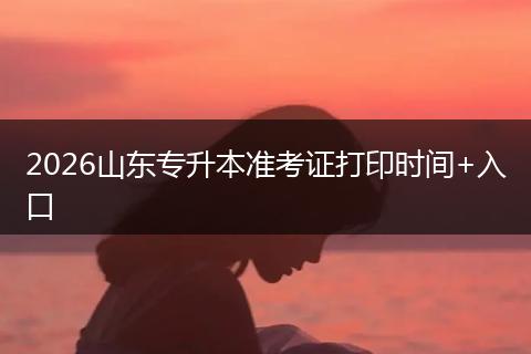 2026山东专升本准考证打印时间+入口