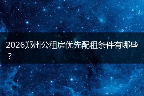 2026郑州公租房优先配租条件有哪些？