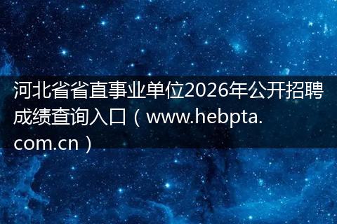 河北省省直事业单位2026年公开招聘成绩查询入口（www.hebpta.com.cn）