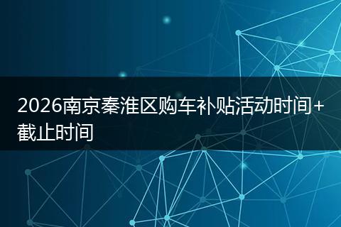 2026南京秦淮区购车补贴活动时间+截止时间