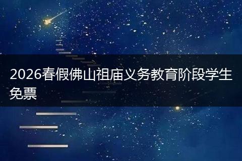 2026春假佛山祖庙义务教育阶段学生免票