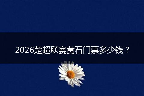 2026楚超联赛黄石门票多少钱？