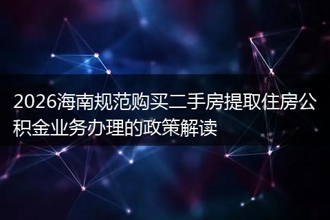 2026海南规范购买二手房提取住房公积金业务办理的政策解读